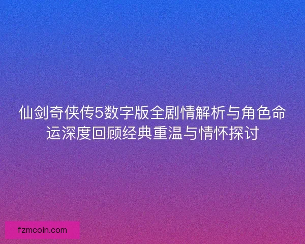 仙剑奇侠传5数字版全剧情解析与角色命运深度回顾经典重温与情怀探讨