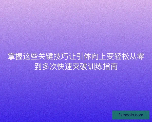 掌握这些关键技巧让引体向上变轻松从零到多次快速突破训练指南