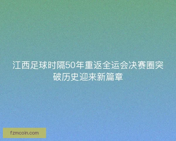 江西足球时隔50年重返全运会决赛圈突破历史迎来新篇章