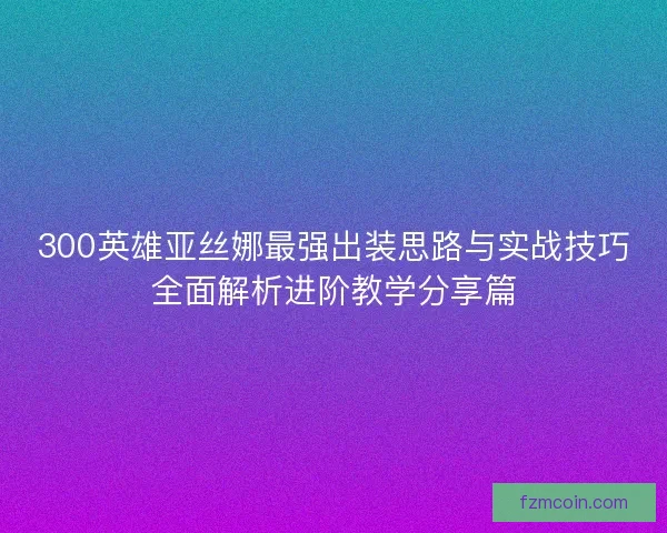 300英雄亚丝娜最强出装思路与实战技巧全面解析进阶教学分享篇