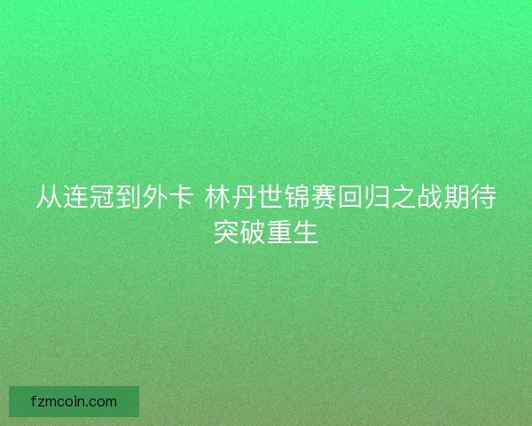从连冠到外卡 林丹世锦赛回归之战期待突破重生