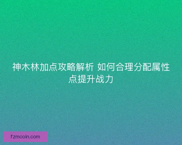 神木林加点攻略解析 如何合理分配属性点提升战力